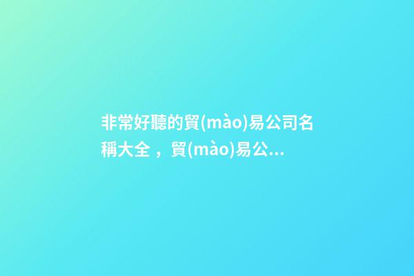 非常好聽的貿(mào)易公司名稱大全，貿(mào)易公司名字方案推薦